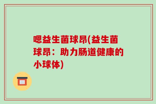 嗯益生菌球昂(益生菌球昂：助力肠道健康的小球体)