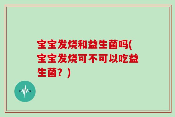 宝宝发烧和益生菌吗(宝宝发烧可不可以吃益生菌？)