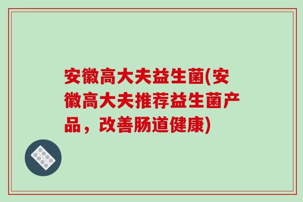 安徽高大夫益生菌(安徽高大夫推荐益生菌产品，改善肠道健康)