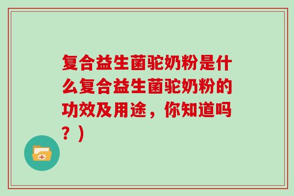 复合益生菌驼奶粉是什么复合益生菌驼奶粉的功效及用途，你知道吗？)