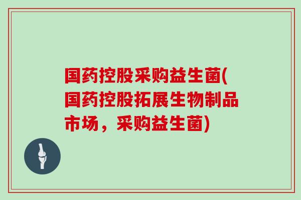 国药控股采购益生菌(国药控股拓展生物制品市场，采购益生菌)