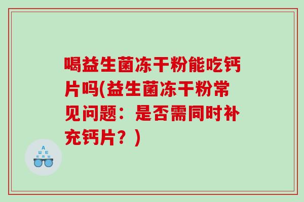 喝益生菌冻干粉能吃钙片吗(益生菌冻干粉常见问题：是否需同时补充钙片？)