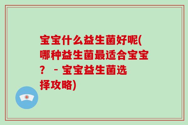 宝宝什么益生菌好呢(哪种益生菌最适合宝宝？ - 宝宝益生菌选择攻略)