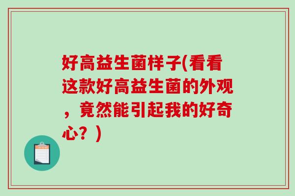 好高益生菌样子(看看这款好高益生菌的外观,竟然能引起我的好奇心?) 好高益生菌样子(看看这款好高益生菌的外观,竟然能引起我的好奇心?)
