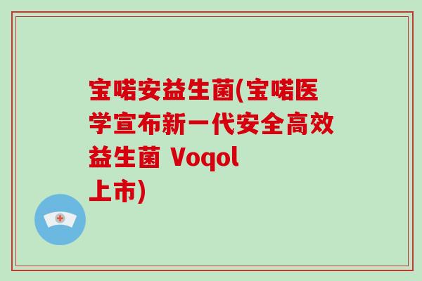 宝喏安益生菌(宝喏医学宣布新一代安全高效益生菌 Voqol 上市) 宝喏安益生菌(宝喏医学宣布新一代安全高效益生菌 Voqol 上市)