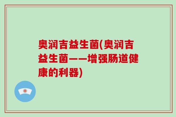 奥润吉益生菌(奥润吉益生菌——增强肠道健康的利器)