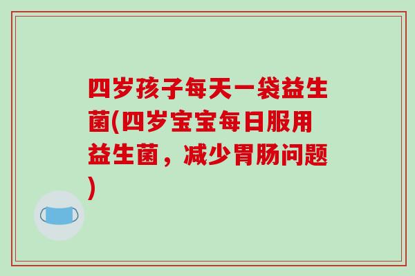 四岁孩子每天一袋益生菌(四岁宝宝每日服用益生菌,减少问题) 四岁孩子每天一袋益生菌(四岁宝宝每日服用益生菌,减少问题)