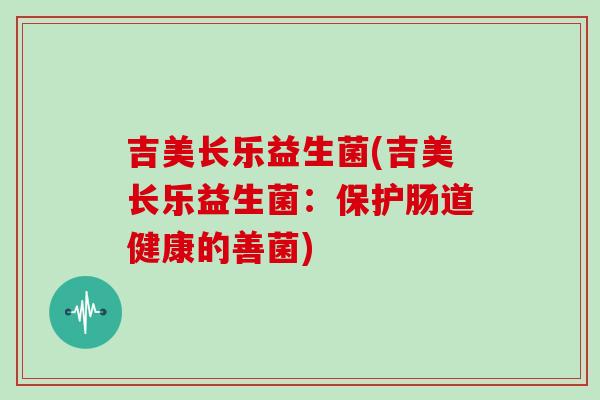吉美长乐益生菌(吉美长乐益生菌:保护肠道健康的善菌) 吉美长乐益生菌(吉美长乐益生菌:保护肠道健康的善菌)