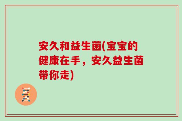 安久和益生菌(宝宝的健康在手,安久益生菌带你走) 安久和益生菌(宝宝的健康在手,安久益生菌带你走)