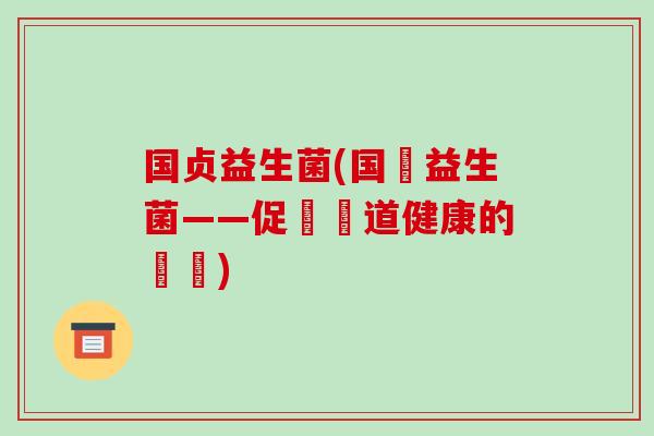国贞益生菌(国產益生菌——促進腸道健康的選擇) 国贞益生菌(国產益生菌——促進腸道健康的選擇)