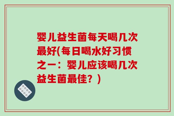 婴儿益生菌每天喝几次最好(每日喝水好习惯之一：婴儿应该喝几次益生菌最佳？)