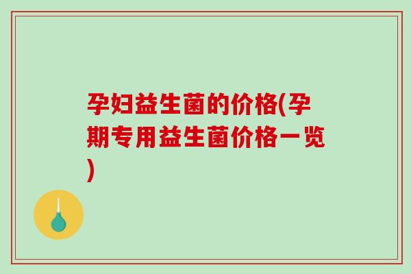 孕妇益生菌的价格(孕期专用益生菌价格一览)