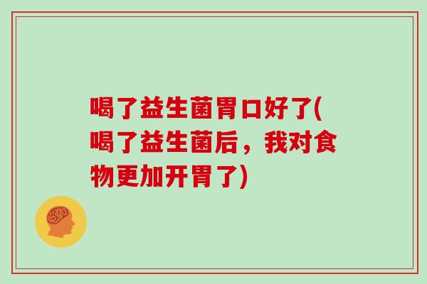 喝了益生菌胃口好了(喝了益生菌后,我对食物更加开胃了) 喝了益生菌胃口好了(喝了益生菌后,我对食物更加开胃了)