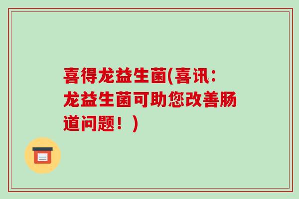 喜得龙益生菌(喜讯:龙益生菌可助您改善肠道问题!) 喜得龙益生菌(喜讯:龙益生菌可助您改善肠道问题!)