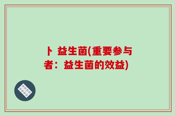 卜 益生菌(重要参与者：益生菌的效益)