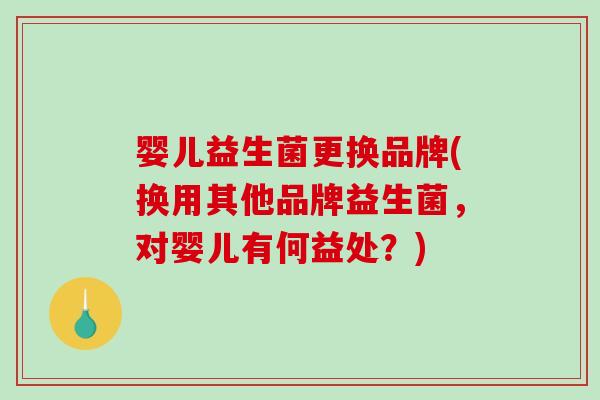 婴儿益生菌更换品牌(换用其他品牌益生菌，对婴儿有何益处？)