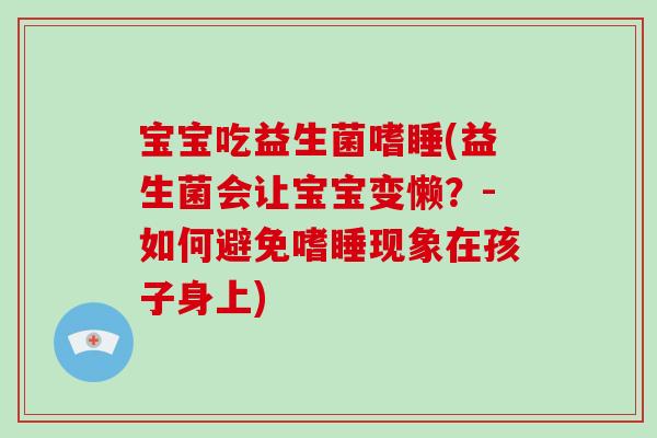 宝宝吃益生菌嗜睡(益生菌会让宝宝变懒?-如何避免嗜睡现象在孩子身上) 宝宝吃益生菌嗜睡(益生菌会让宝宝变懒?-如何避免嗜睡现象在孩子身上)