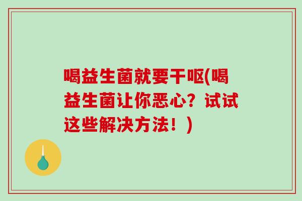 喝益生菌就要干呕(喝益生菌让你恶心？试试这些解决方法！)