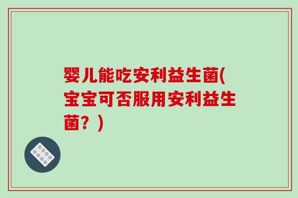 婴儿能吃安利益生菌(宝宝可否服用安利益生菌？)