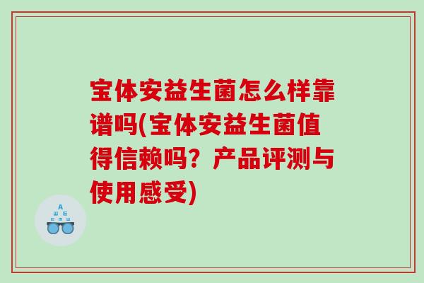 宝体安益生菌怎么样靠谱吗(宝体安益生菌值得信赖吗？产品评测与使用感受)