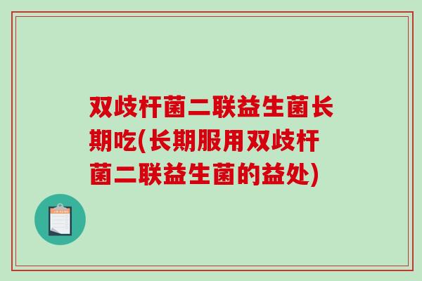 双歧杆菌二联益生菌长期吃(长期服用双歧杆菌二联益生菌的益处)