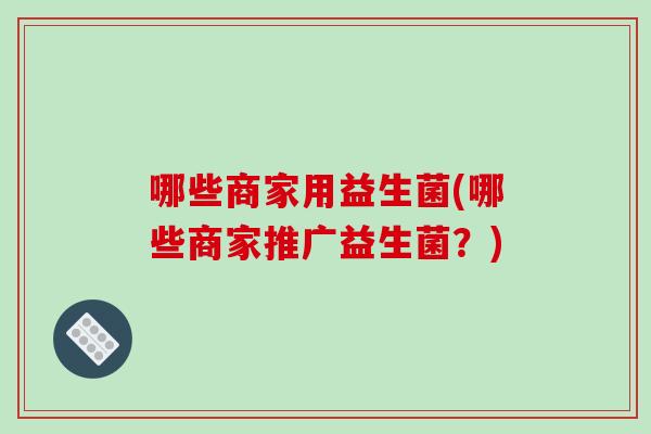 哪些商家用益生菌(哪些商家推广益生菌？)