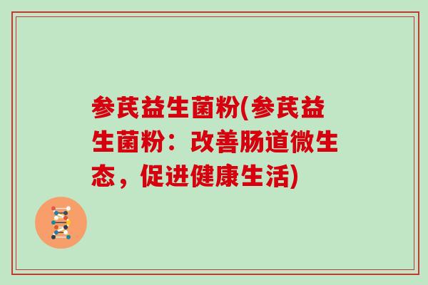 参芪益生菌粉(参芪益生菌粉:改善肠道微生态,促进健康生活) 参芪益生菌粉(参芪益生菌粉:改善肠道微生态,促进健康生活)