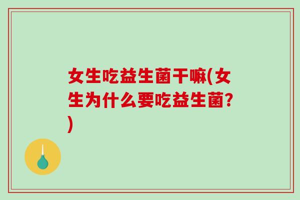 女生吃益生菌干嘛(女生为什么要吃益生菌？)