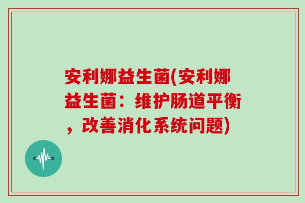 安利娜益生菌(安利娜益生菌：维护肠道平衡，改善消化系统问题)