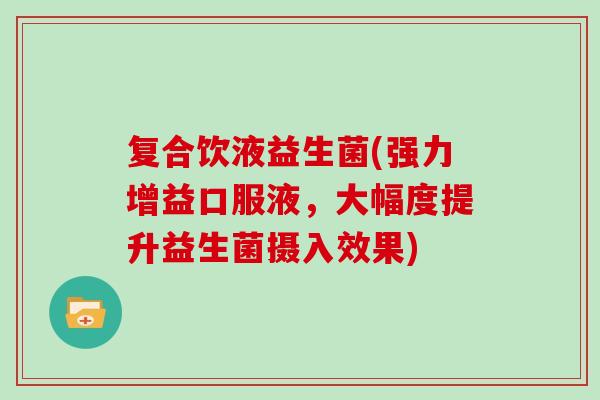 复合饮液益生菌(强力增益口服液，大幅度提升益生菌摄入效果)