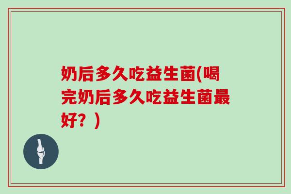 奶后多久吃益生菌(喝完奶后多久吃益生菌最好？)