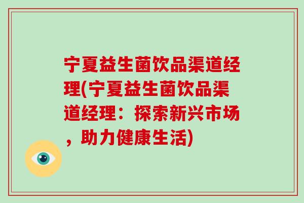 宁夏益生菌饮品渠道经理(宁夏益生菌饮品渠道经理：探索新兴市场，助力健康生活)