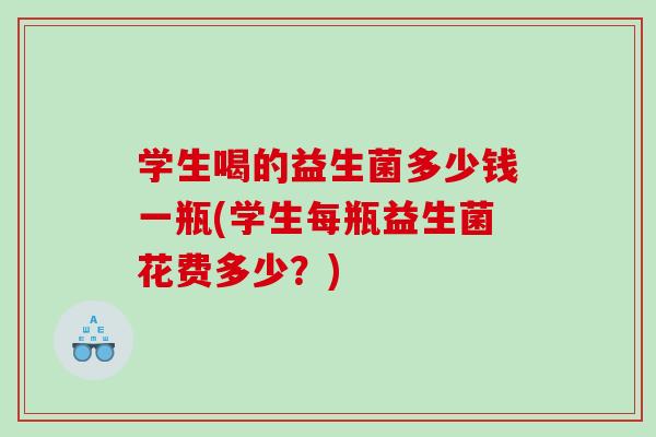 学生喝的益生菌多少钱一瓶(学生每瓶益生菌花费多少？)