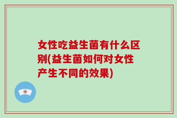 女性吃益生菌有什么区别(益生菌如何对女性产生不同的效果)