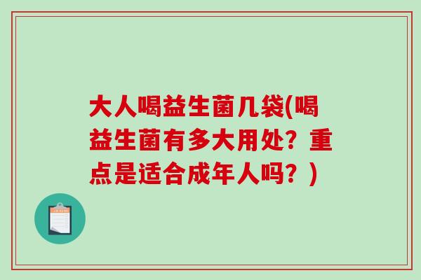大人喝益生菌几袋(喝益生菌有多大用处？重点是适合成年人吗？)