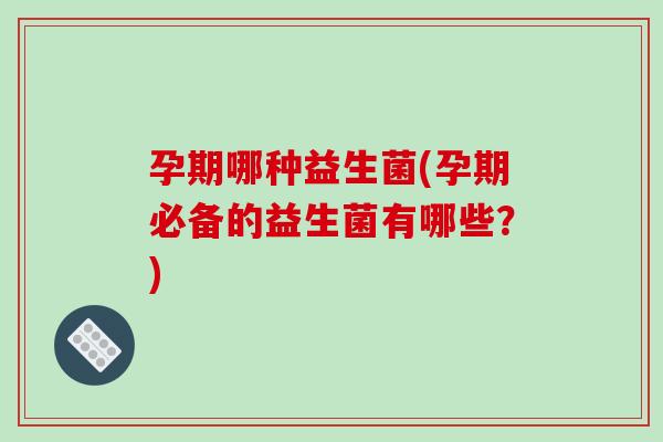 孕期哪种益生菌(孕期必备的益生菌有哪些？)