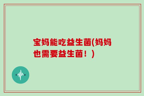 宝妈能吃益生菌(妈妈也需要益生菌！)