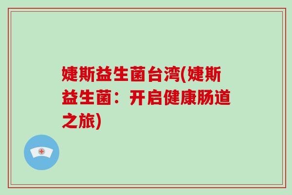 婕斯益生菌台湾(婕斯益生菌：开启健康肠道之旅)