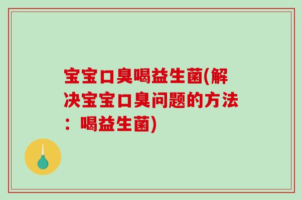 宝宝口臭喝益生菌(解决宝宝口臭问题的方法：喝益生菌)