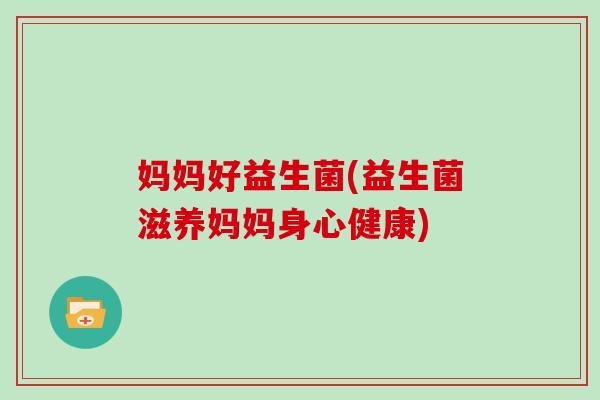 妈妈好益生菌(益生菌滋养妈妈身心健康)