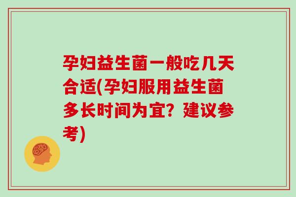 孕妇益生菌一般吃几天合适(孕妇服用益生菌多长时间为宜？建议参考)
