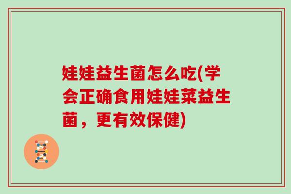 娃娃益生菌怎么吃(学会正确食用娃娃菜益生菌，更有效保健)
