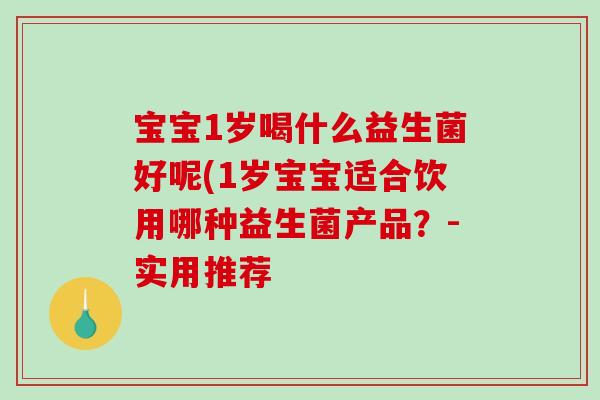 宝宝1岁喝什么益生菌好呢(1岁宝宝适合饮用哪种益生菌产品？-实用推荐
