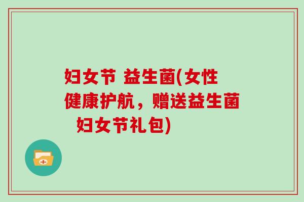 妇女节 益生菌(女性健康护航，赠送益生菌  妇女节礼包)