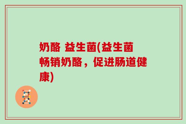 奶酪 益生菌(益生菌畅销奶酪，促进肠道健康)