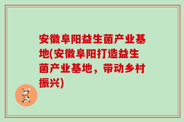 安徽阜阳益生菌产业基地(安徽阜阳打造益生菌产业基地，带动乡村振兴)