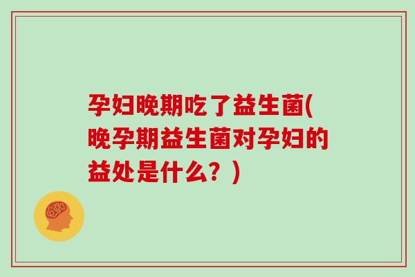 孕妇晚期吃了益生菌(晚孕期益生菌对孕妇的益处是什么？)