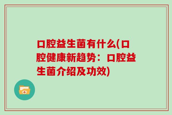 口腔益生菌有什么(口腔健康新趋势:口腔益生菌介绍及功效) 口腔益生菌有什么(口腔健康新趋势:口腔益生菌介绍及功效)