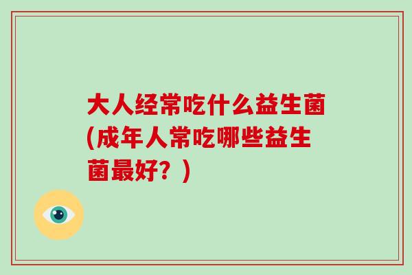 大人经常吃什么益生菌(成年人常吃哪些益生菌最好？)