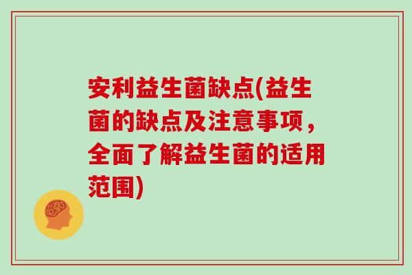 安利益生菌缺点(益生菌的缺点及注意事项，全面了解益生菌的适用范围)